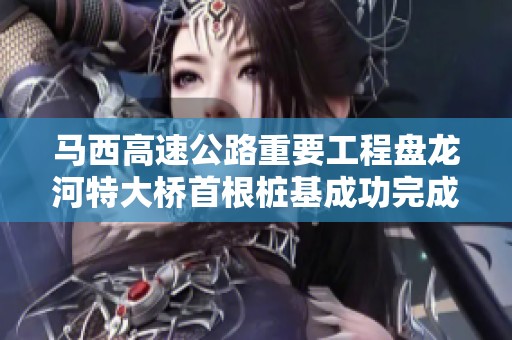 马西高速公路重要工程盘龙河特大桥首根桩基成功完成浇筑工作
