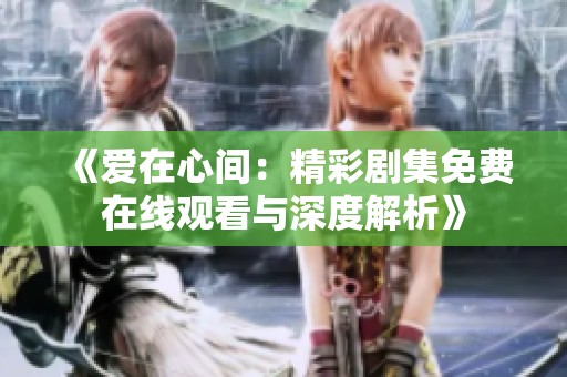 《爱在心间：精彩剧集免费在线观看与深度解析》