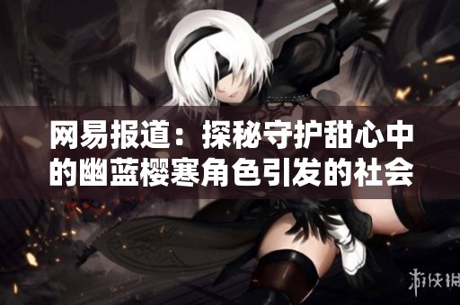 网易报道：探秘守护甜心中的幽蓝樱寒角色引发的社会热议与讨论