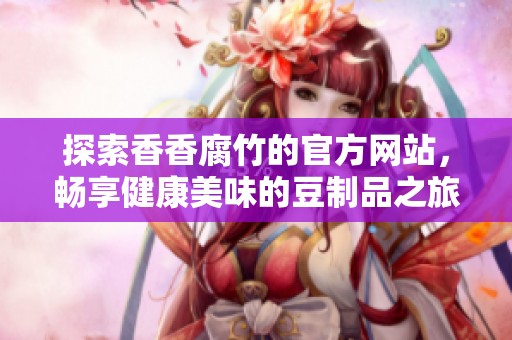 探索香香腐竹的官方网站，畅享健康美味的豆制品之旅