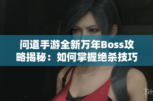 问道手游全新万年Boss攻略揭秘：如何掌握绝杀技巧与闪避策略