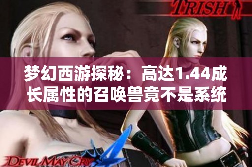 梦幻西游探秘：高达1.44成长属性的召唤兽竟不是系统漏洞背后的真相分析