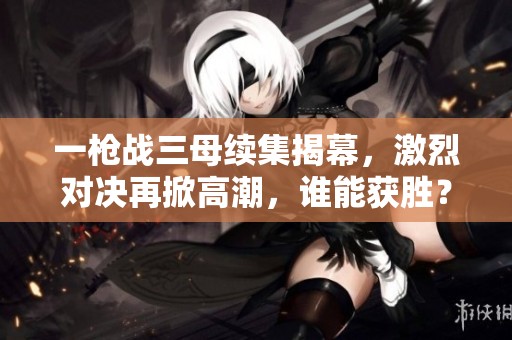 一枪战三母续集揭幕，激烈对决再掀高潮，谁能获胜？