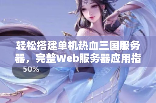 轻松搭建单机热血三国服务器，完整Web服务器应用指南与技巧分享