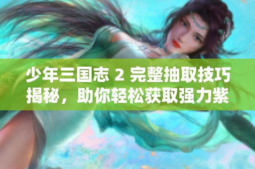 少年三国志 2 完整抽取技巧揭秘，助你轻松获取强力紫金神将攻略分享