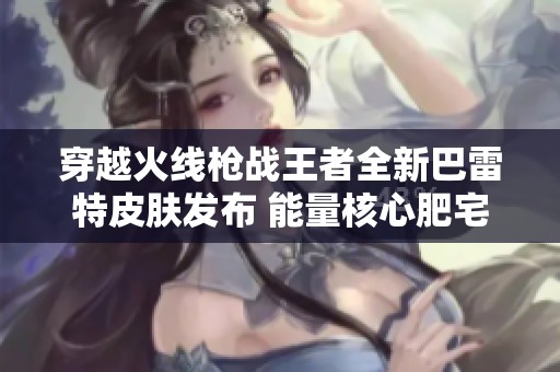 穿越火线枪战王者全新巴雷特皮肤发布 能量核心肥宅快乐狙引领游戏潮流