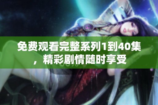 免费观看完整系列1到40集，精彩剧情随时享受