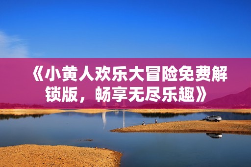 《小黄人欢乐大冒险免费解锁版，畅享无尽乐趣》