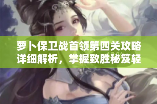 萝卜保卫战首领第四关攻略详细解析，掌握致胜秘笈轻松通关秘籍