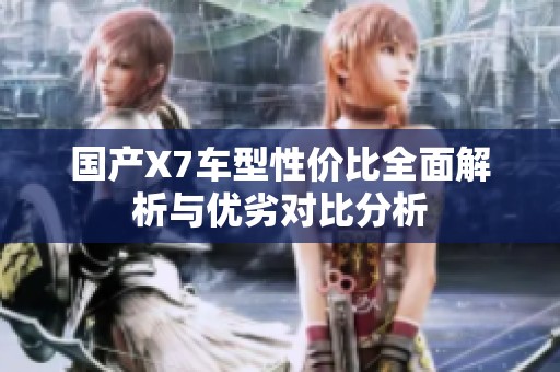 国产X7车型性价比全面解析与优劣对比分析
