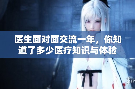 医生面对面交流一年，你知道了多少医疗知识与体验