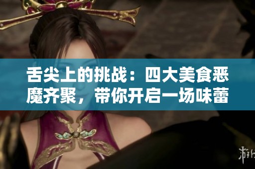 舌尖上的挑战：四大美食恶魔齐聚，带你开启一场味蕾的极致盛宴