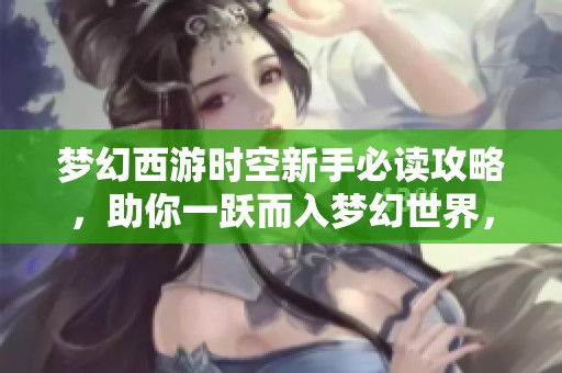 梦幻西游时空新手必读攻略，助你一跃而入梦幻世界，畅享冒险旅程