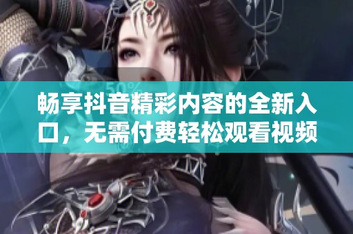 畅享抖音精彩内容的全新入口，无需付费轻松观看视频
