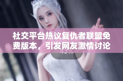 社交平台热议复仇者联盟免费版本，引发网友激情讨论与分享新观点