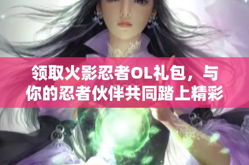 领取火影忍者OL礼包，与你的忍者伙伴共同踏上精彩冒险之旅吧！