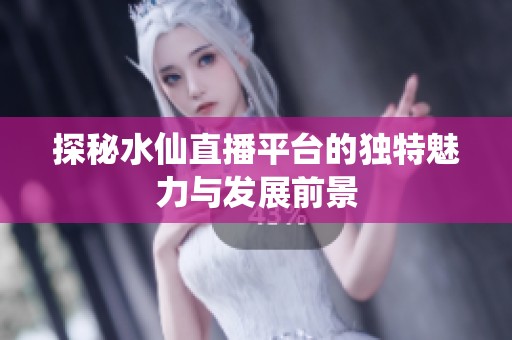 探秘水仙直播平台的独特魅力与发展前景