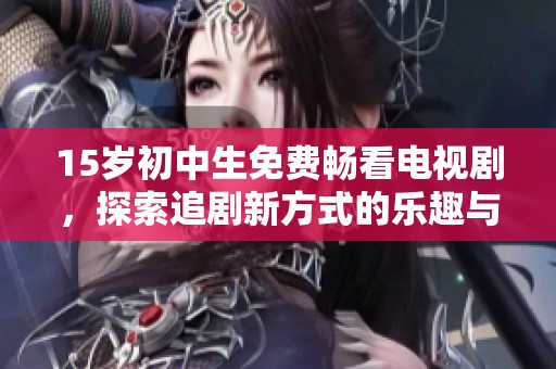 15岁初中生免费畅看电视剧，探索追剧新方式的乐趣与体验
