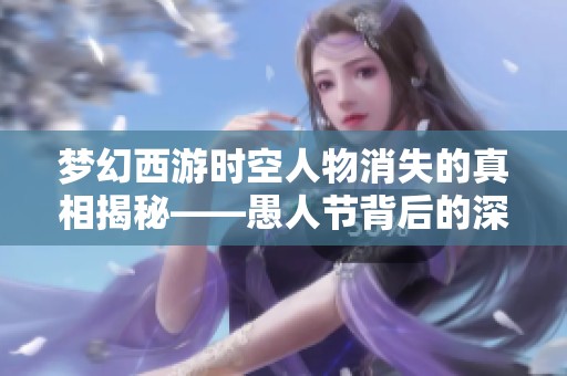 梦幻西游时空人物消失的真相揭秘——愚人节背后的深层意义分析