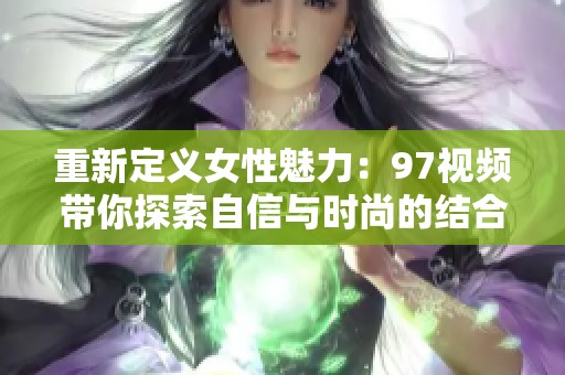 重新定义女性魅力：97视频带你探索自信与时尚的结合