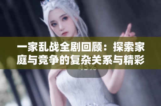一家乱战全剧回顾：探索家庭与竞争的复杂关系与精彩对抗