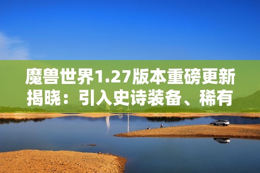 魔兽世界1.27版本重磅更新揭晓：引入史诗装备、稀有宠物及职业平衡调整新机制