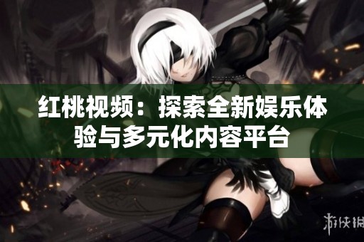 红桃视频：探索全新娱乐体验与多元化内容平台