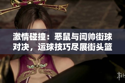 激情碰撞：恶鼠与闫帅街球对决，运球技巧尽展街头篮球独特魅力