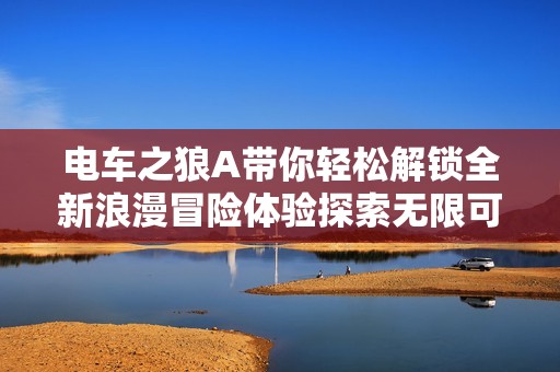 电车之狼A带你轻松解锁全新浪漫冒险体验探索无限可能的乐趣与挑战