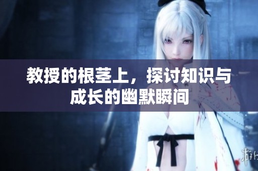教授的根茎上，探讨知识与成长的幽默瞬间