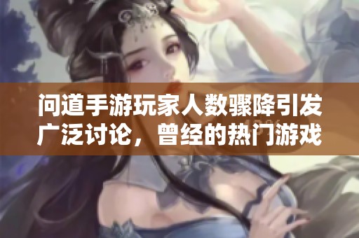 问道手游玩家人数骤降引发广泛讨论，曾经的热门游戏面临严重流失挑战