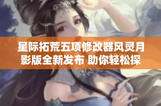 星际拓荒五项修改器风灵月影版全新发布 助你轻松探索星际世界