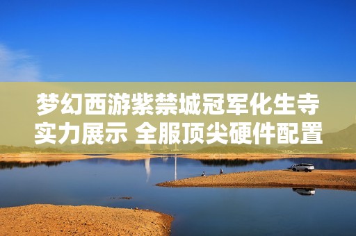 梦幻西游紫禁城冠军化生寺实力展示 全服顶尖硬件配置引领潮流超越涛的表现
