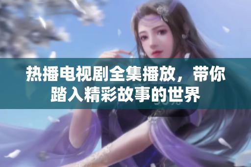 热播电视剧全集播放，带你踏入精彩故事的世界
