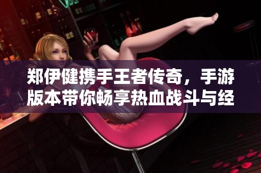 郑伊健携手王者传奇，手游版本带你畅享热血战斗与经典重温之旅