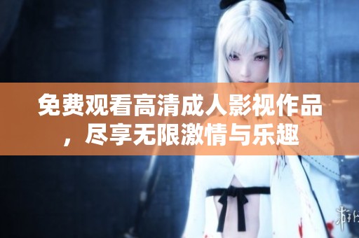 免费观看高清成人影视作品，尽享无限激情与乐趣