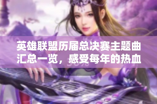 英雄联盟历届总决赛主题曲汇总一览，感受每年的热血与激情！