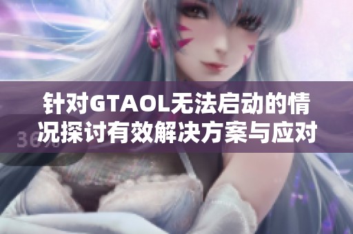 针对GTAOL无法启动的情况探讨有效解决方案与应对网络挑战的方法