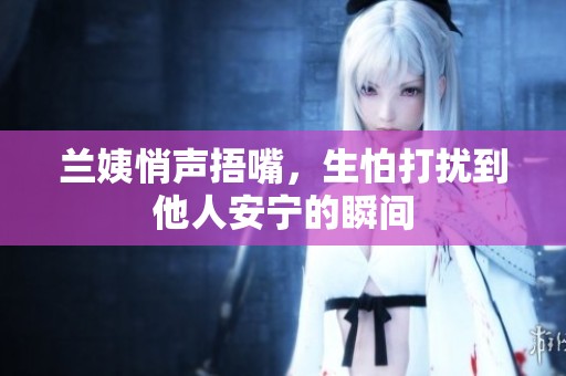 兰姨悄声捂嘴，生怕打扰到他人安宁的瞬间