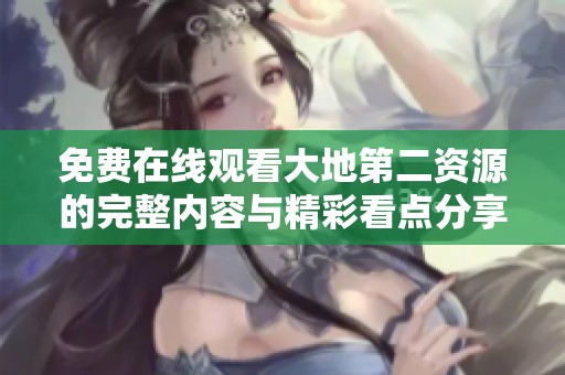 免费在线观看大地第二资源的完整内容与精彩看点分享