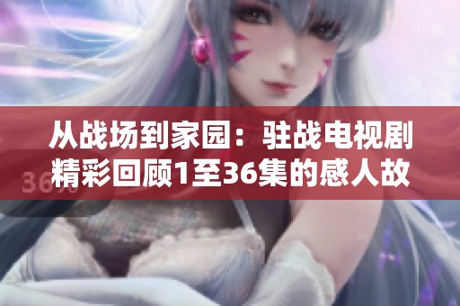 从战场到家园：驻战电视剧精彩回顾1至36集的感人故事