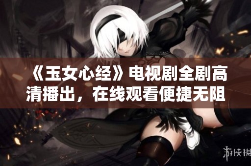 《玉女心经》电视剧全剧高清播出，在线观看便捷无阻