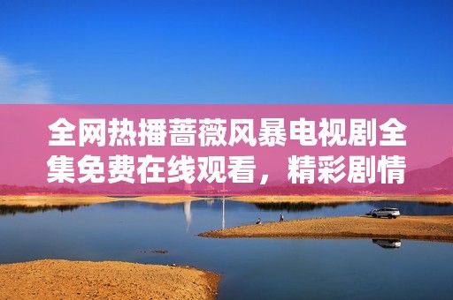 全网热播蔷薇风暴电视剧全集免费在线观看，精彩剧情大揭秘！