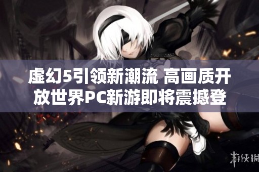 虚幻5引领新潮流 高画质开放世界PC新游即将震撼登场分享盘点