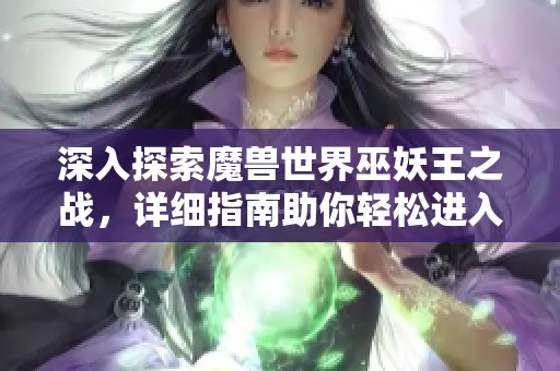 深入探索魔兽世界巫妖王之战，详细指南助你轻松进入奥杜尔副本