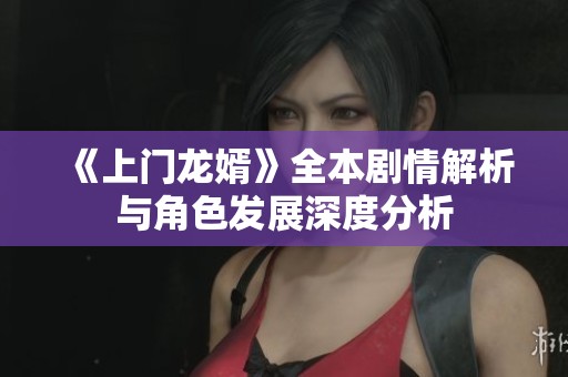 《上门龙婿》全本剧情解析与角色发展深度分析