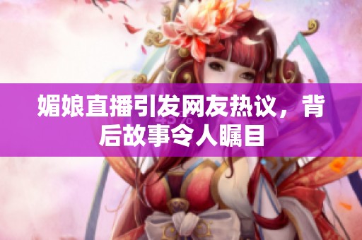 媚娘直播引发网友热议，背后故事令人瞩目