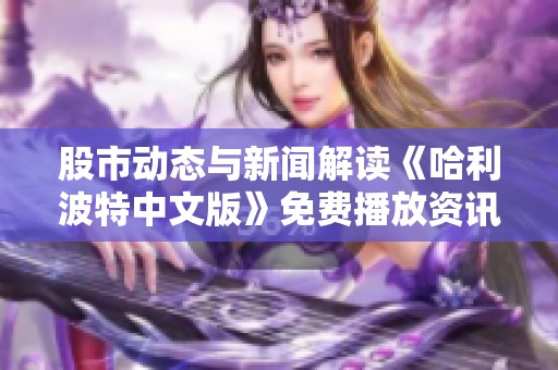 股市动态与新闻解读《哈利波特中文版》免费播放资讯引发英格兰时尚热潮