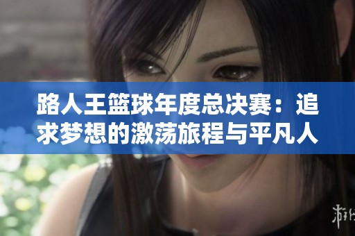 路人王篮球年度总决赛：追求梦想的激荡旅程与平凡人生的辉煌蜕变
