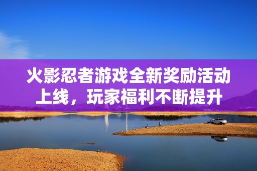 火影忍者游戏全新奖励活动上线，玩家福利不断提升